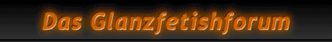 Das Glanzfetishforum - Satin, Shinynylon, PVC, Latex, Leather and more